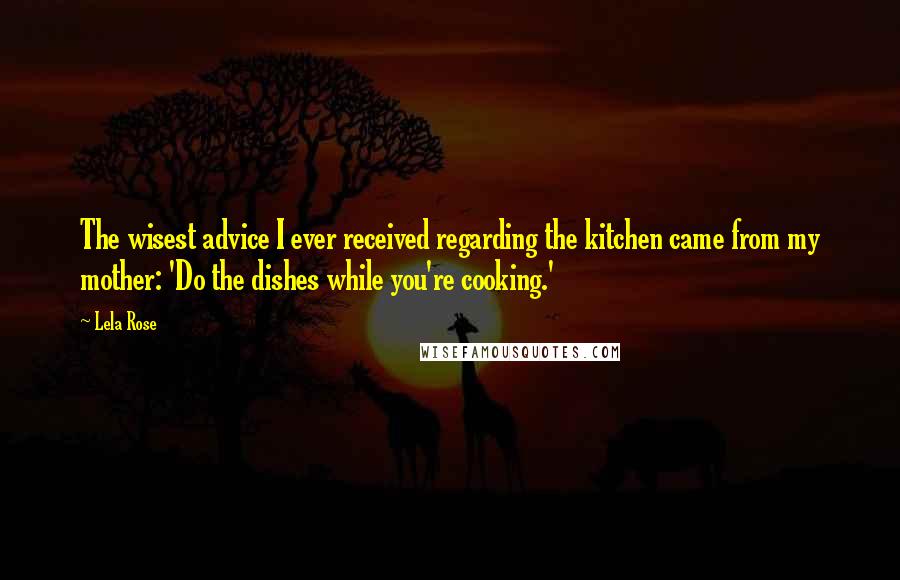 Lela Rose Quotes: The wisest advice I ever received regarding the kitchen came from my mother: 'Do the dishes while you're cooking.'