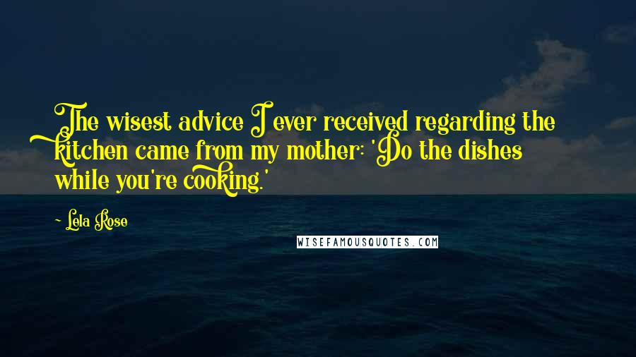 Lela Rose Quotes: The wisest advice I ever received regarding the kitchen came from my mother: 'Do the dishes while you're cooking.'