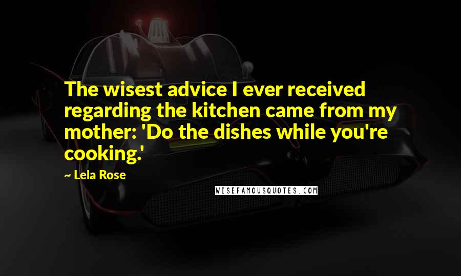 Lela Rose Quotes: The wisest advice I ever received regarding the kitchen came from my mother: 'Do the dishes while you're cooking.'