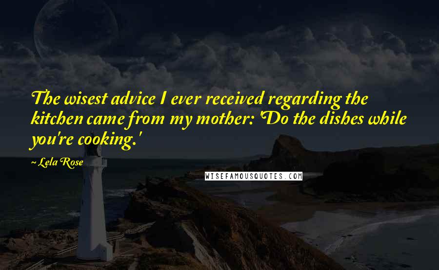 Lela Rose Quotes: The wisest advice I ever received regarding the kitchen came from my mother: 'Do the dishes while you're cooking.'