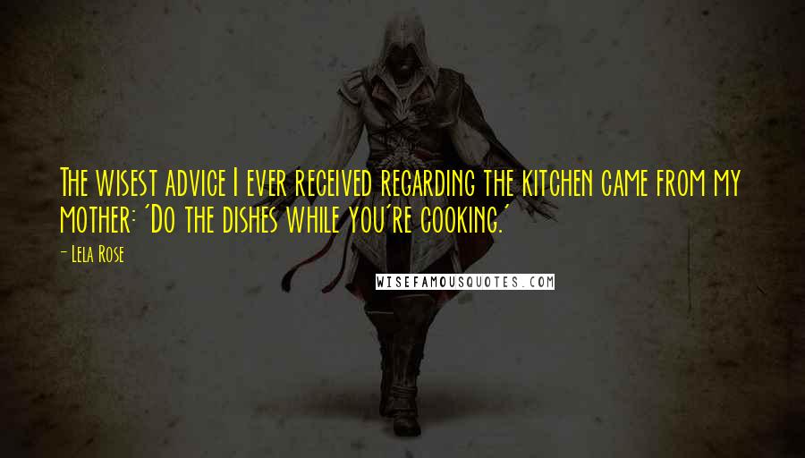 Lela Rose Quotes: The wisest advice I ever received regarding the kitchen came from my mother: 'Do the dishes while you're cooking.'