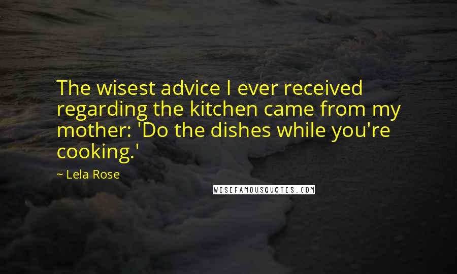 Lela Rose Quotes: The wisest advice I ever received regarding the kitchen came from my mother: 'Do the dishes while you're cooking.'