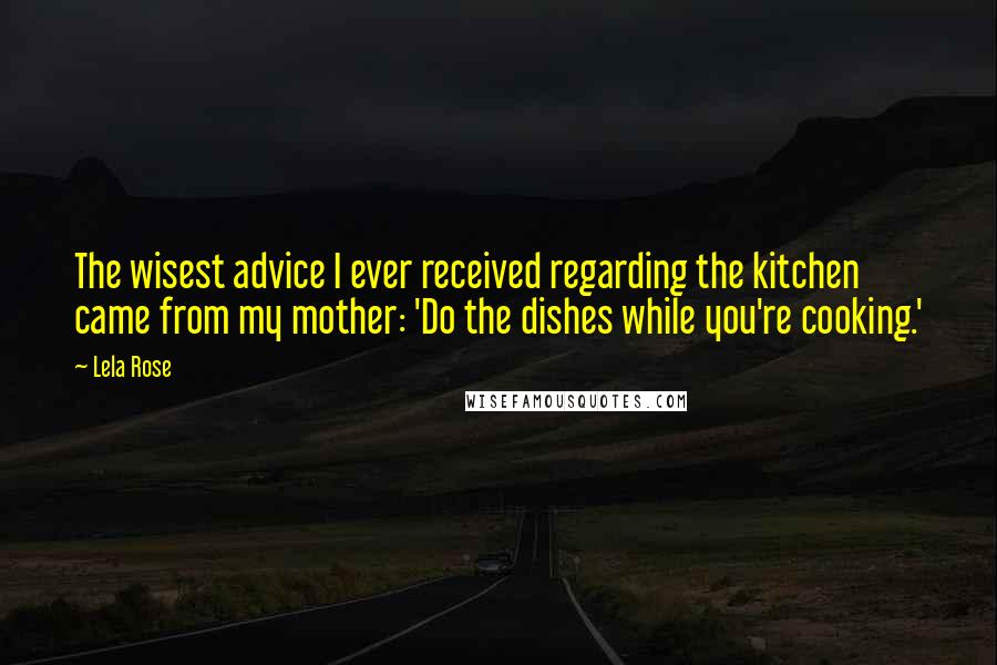 Lela Rose Quotes: The wisest advice I ever received regarding the kitchen came from my mother: 'Do the dishes while you're cooking.'