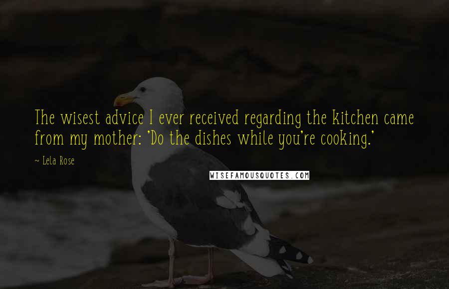 Lela Rose Quotes: The wisest advice I ever received regarding the kitchen came from my mother: 'Do the dishes while you're cooking.'