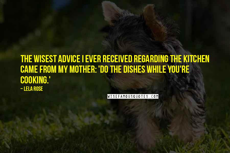 Lela Rose Quotes: The wisest advice I ever received regarding the kitchen came from my mother: 'Do the dishes while you're cooking.'