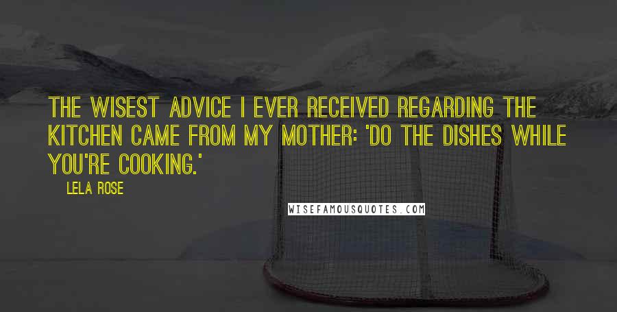 Lela Rose Quotes: The wisest advice I ever received regarding the kitchen came from my mother: 'Do the dishes while you're cooking.'