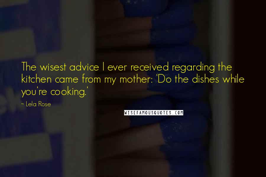 Lela Rose Quotes: The wisest advice I ever received regarding the kitchen came from my mother: 'Do the dishes while you're cooking.'