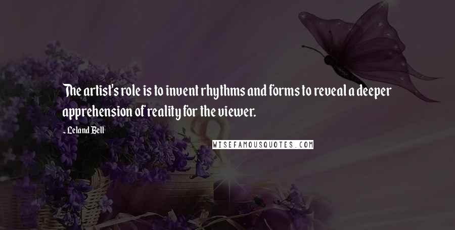 Leland Bell Quotes: The artist's role is to invent rhythms and forms to reveal a deeper apprehension of reality for the viewer.