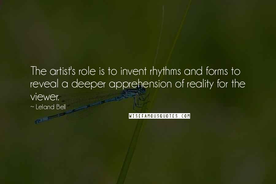 Leland Bell Quotes: The artist's role is to invent rhythms and forms to reveal a deeper apprehension of reality for the viewer.