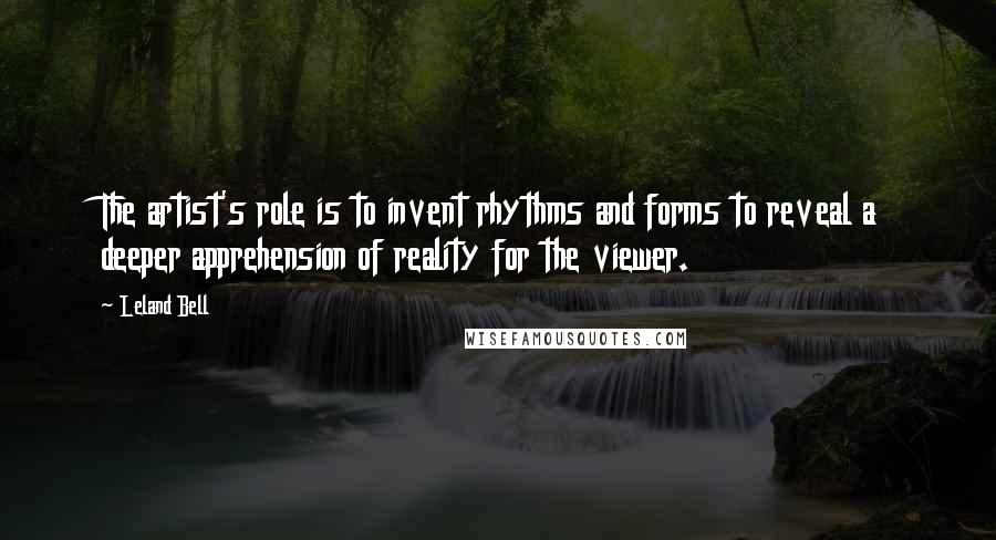 Leland Bell Quotes: The artist's role is to invent rhythms and forms to reveal a deeper apprehension of reality for the viewer.