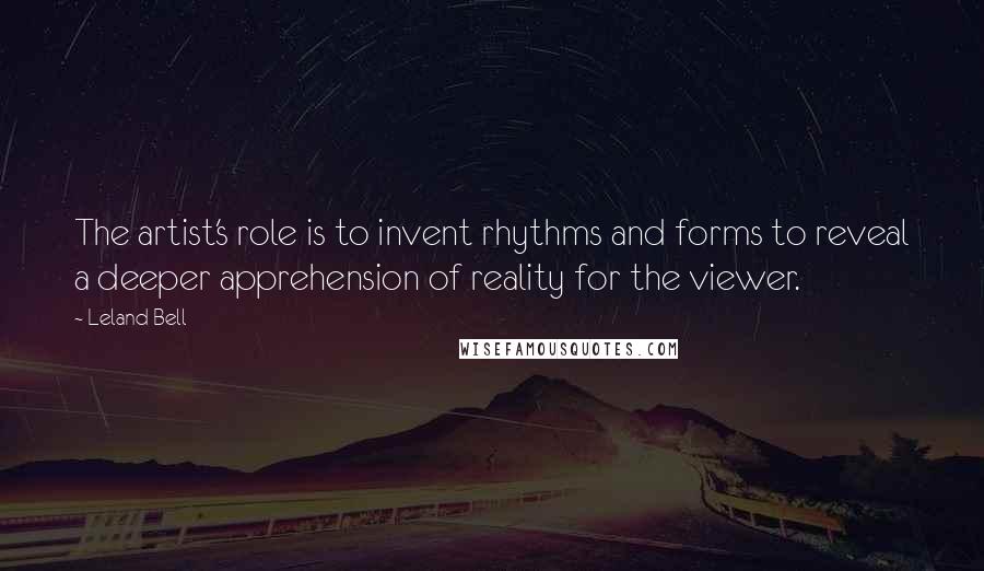 Leland Bell Quotes: The artist's role is to invent rhythms and forms to reveal a deeper apprehension of reality for the viewer.