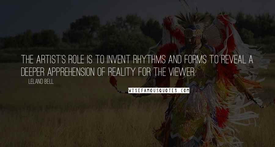 Leland Bell Quotes: The artist's role is to invent rhythms and forms to reveal a deeper apprehension of reality for the viewer.