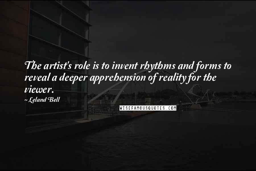 Leland Bell Quotes: The artist's role is to invent rhythms and forms to reveal a deeper apprehension of reality for the viewer.