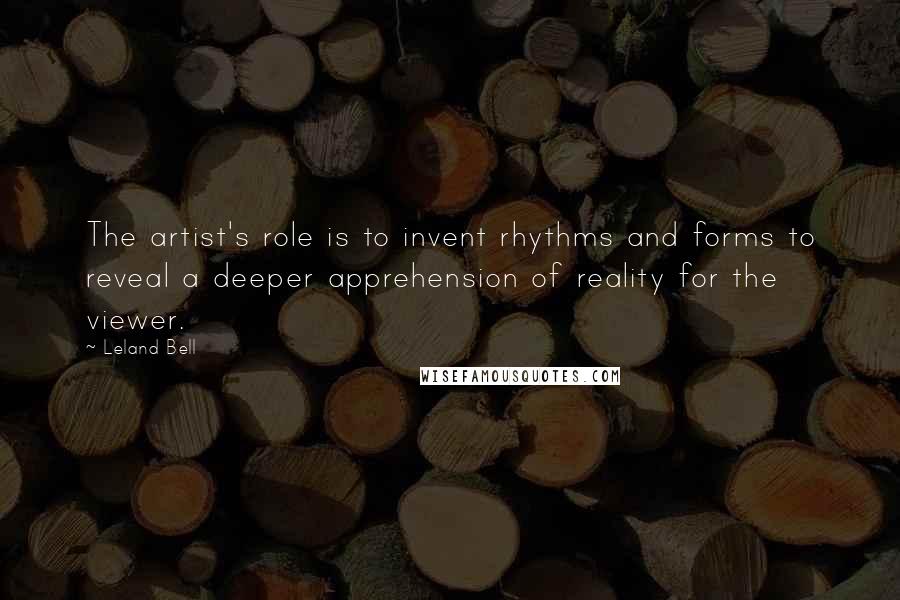 Leland Bell Quotes: The artist's role is to invent rhythms and forms to reveal a deeper apprehension of reality for the viewer.