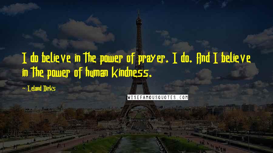 Leland Dirks Quotes: I do believe in the power of prayer. I do. And I believe in the power of human kindness.