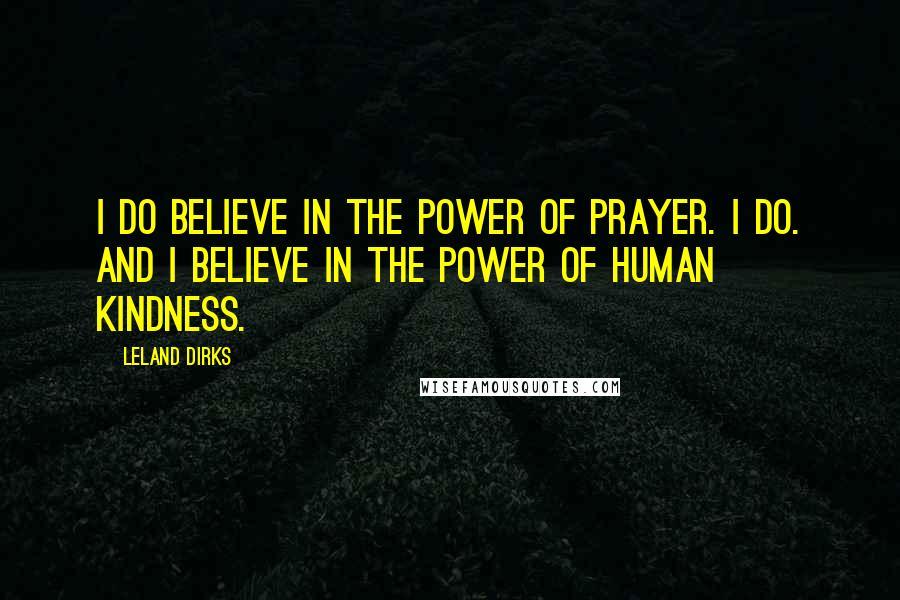 Leland Dirks Quotes: I do believe in the power of prayer. I do. And I believe in the power of human kindness.