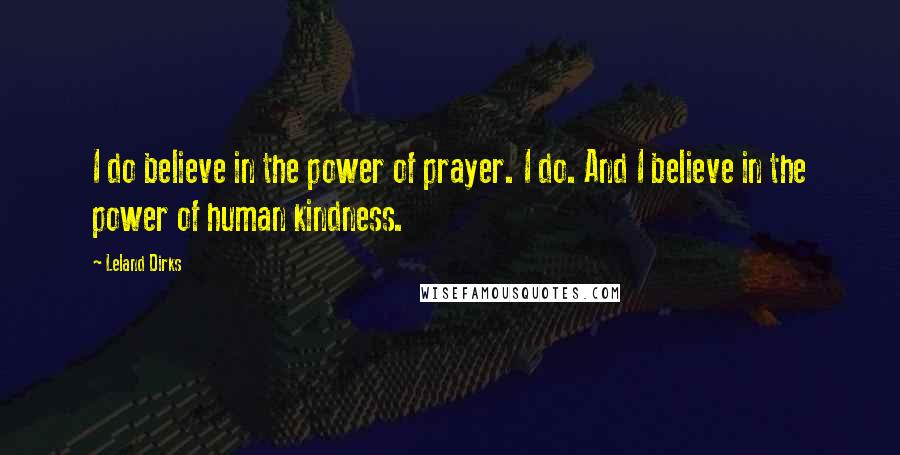 Leland Dirks Quotes: I do believe in the power of prayer. I do. And I believe in the power of human kindness.