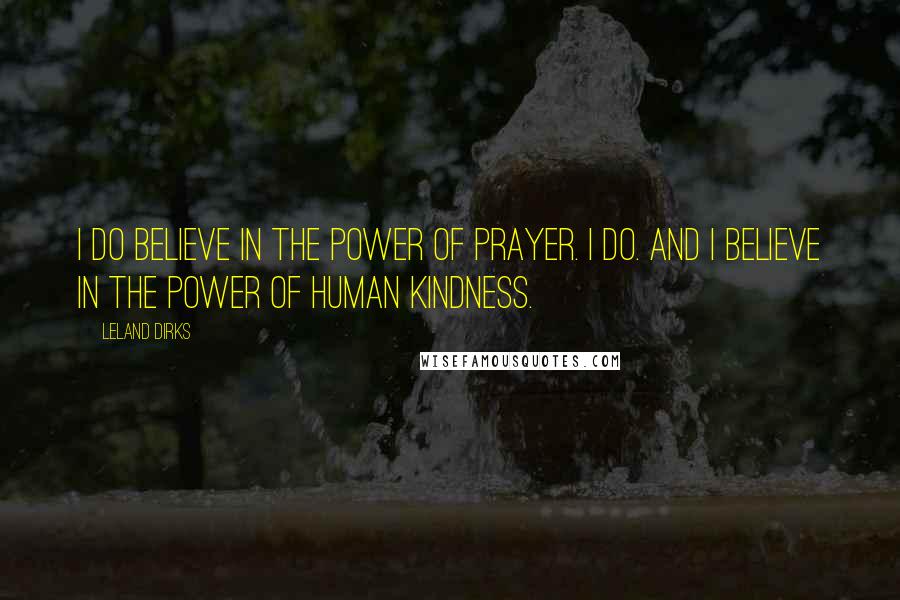 Leland Dirks Quotes: I do believe in the power of prayer. I do. And I believe in the power of human kindness.