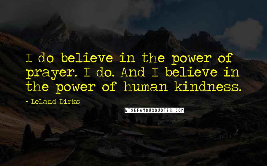 Leland Dirks Quotes: I do believe in the power of prayer. I do. And I believe in the power of human kindness.