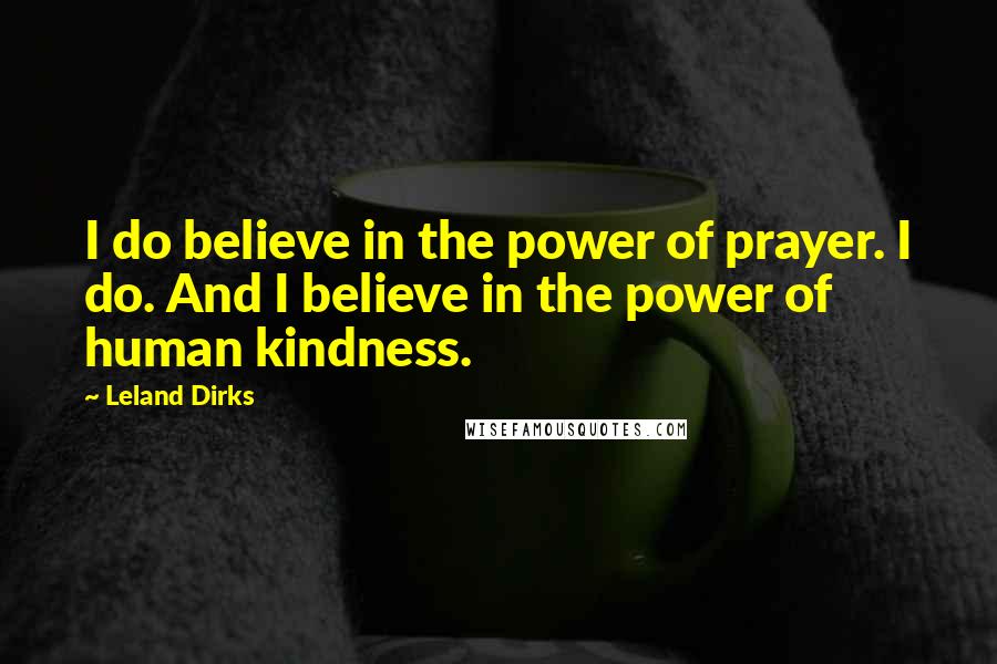 Leland Dirks Quotes: I do believe in the power of prayer. I do. And I believe in the power of human kindness.