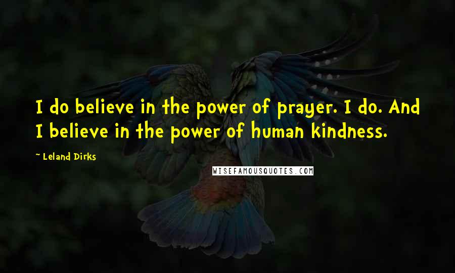 Leland Dirks Quotes: I do believe in the power of prayer. I do. And I believe in the power of human kindness.