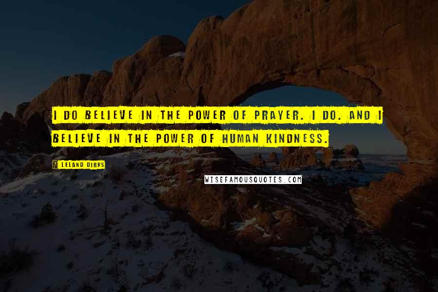 Leland Dirks Quotes: I do believe in the power of prayer. I do. And I believe in the power of human kindness.