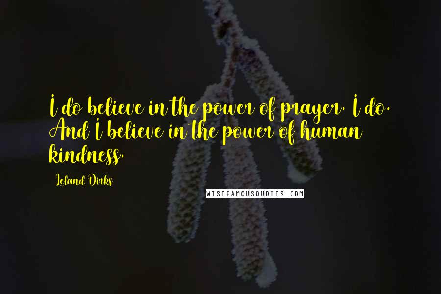 Leland Dirks Quotes: I do believe in the power of prayer. I do. And I believe in the power of human kindness.