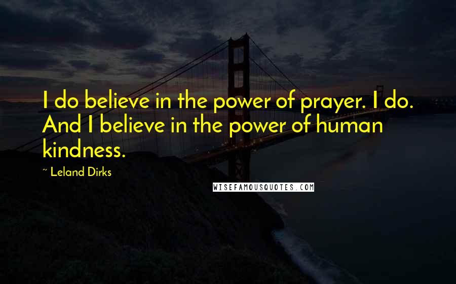 Leland Dirks Quotes: I do believe in the power of prayer. I do. And I believe in the power of human kindness.
