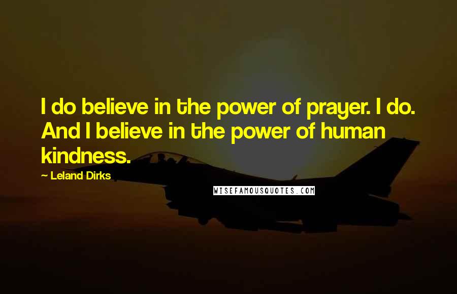 Leland Dirks Quotes: I do believe in the power of prayer. I do. And I believe in the power of human kindness.