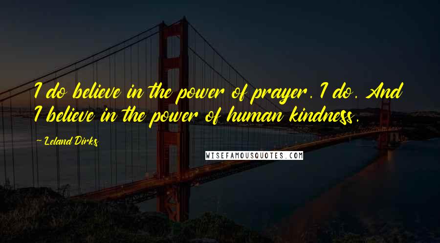 Leland Dirks Quotes: I do believe in the power of prayer. I do. And I believe in the power of human kindness.