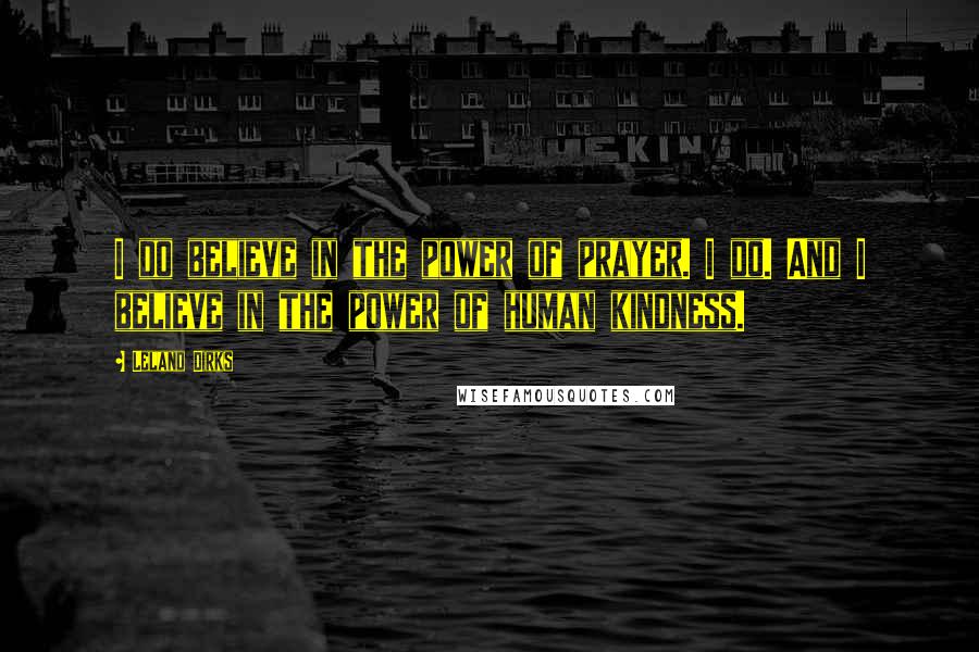 Leland Dirks Quotes: I do believe in the power of prayer. I do. And I believe in the power of human kindness.