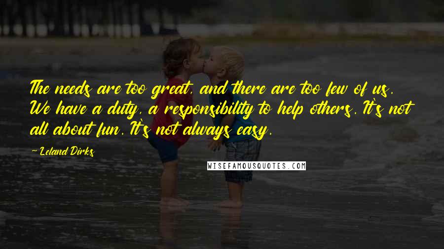 Leland Dirks Quotes: The needs are too great, and there are too few of us. We have a duty, a responsibility to help others. It's not all about fun. It's not always easy.