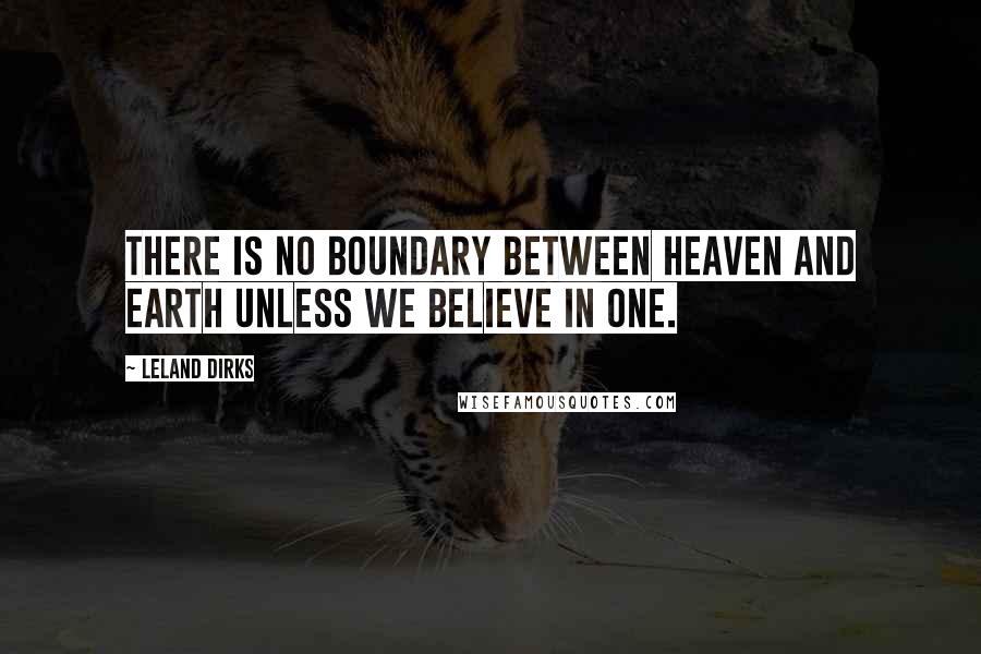 Leland Dirks Quotes: There is no boundary between heaven and earth unless we believe in one.