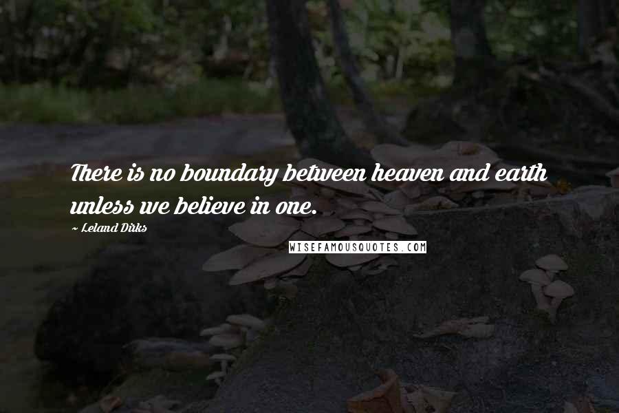 Leland Dirks Quotes: There is no boundary between heaven and earth unless we believe in one.