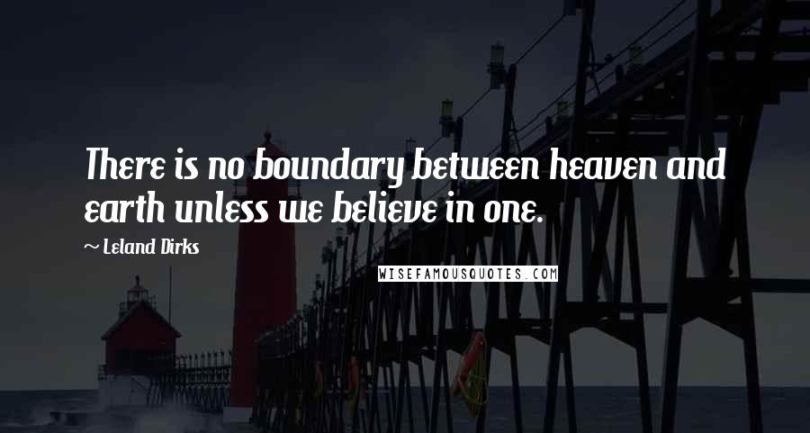 Leland Dirks Quotes: There is no boundary between heaven and earth unless we believe in one.