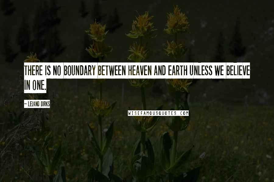 Leland Dirks Quotes: There is no boundary between heaven and earth unless we believe in one.