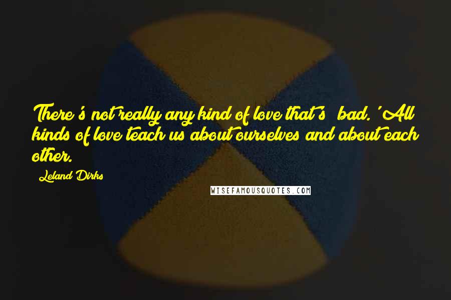 Leland Dirks Quotes: There's not really any kind of love that's 'bad.' All kinds of love teach us about ourselves and about each other.