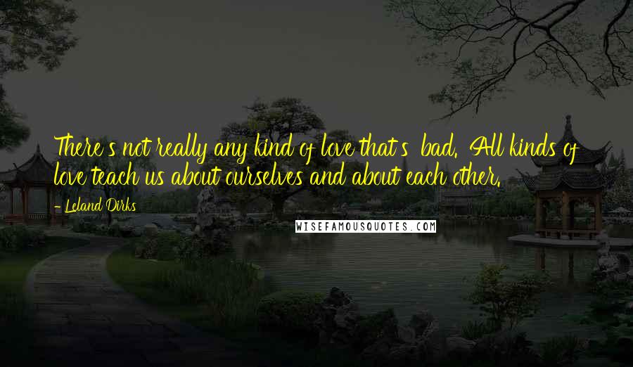 Leland Dirks Quotes: There's not really any kind of love that's 'bad.' All kinds of love teach us about ourselves and about each other.