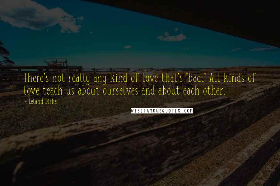 Leland Dirks Quotes: There's not really any kind of love that's 'bad.' All kinds of love teach us about ourselves and about each other.