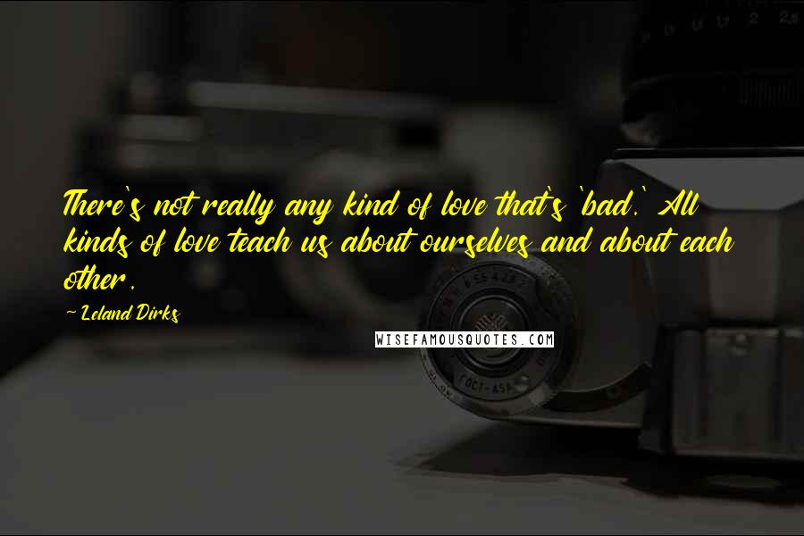 Leland Dirks Quotes: There's not really any kind of love that's 'bad.' All kinds of love teach us about ourselves and about each other.