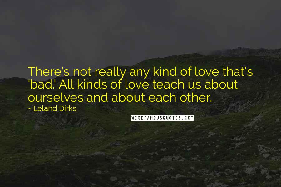 Leland Dirks Quotes: There's not really any kind of love that's 'bad.' All kinds of love teach us about ourselves and about each other.