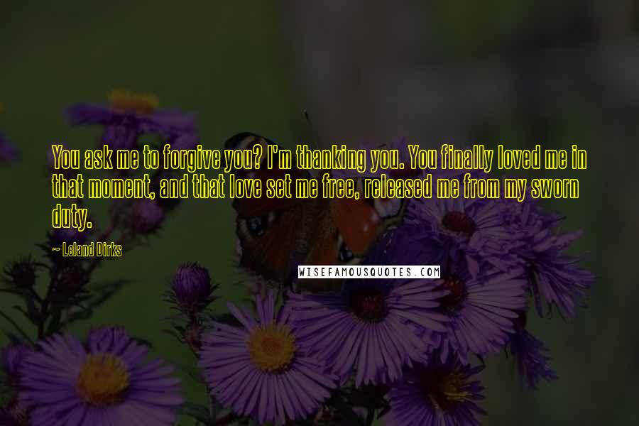 Leland Dirks Quotes: You ask me to forgive you? I'm thanking you. You finally loved me in that moment, and that love set me free, released me from my sworn duty.