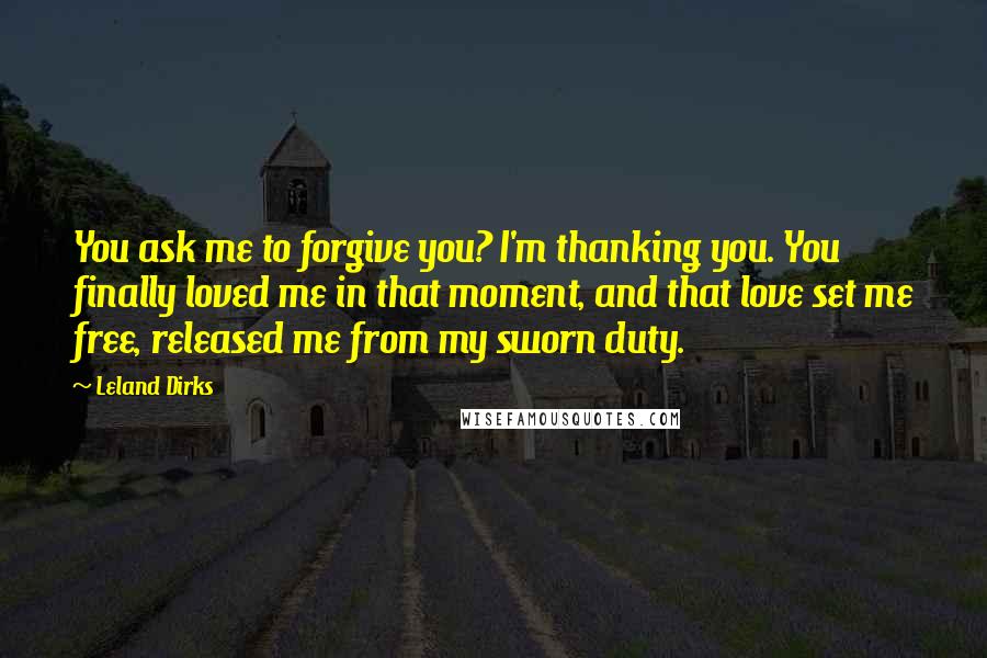 Leland Dirks Quotes: You ask me to forgive you? I'm thanking you. You finally loved me in that moment, and that love set me free, released me from my sworn duty.