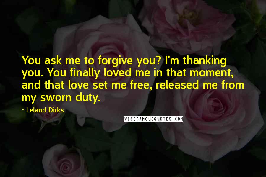 Leland Dirks Quotes: You ask me to forgive you? I'm thanking you. You finally loved me in that moment, and that love set me free, released me from my sworn duty.