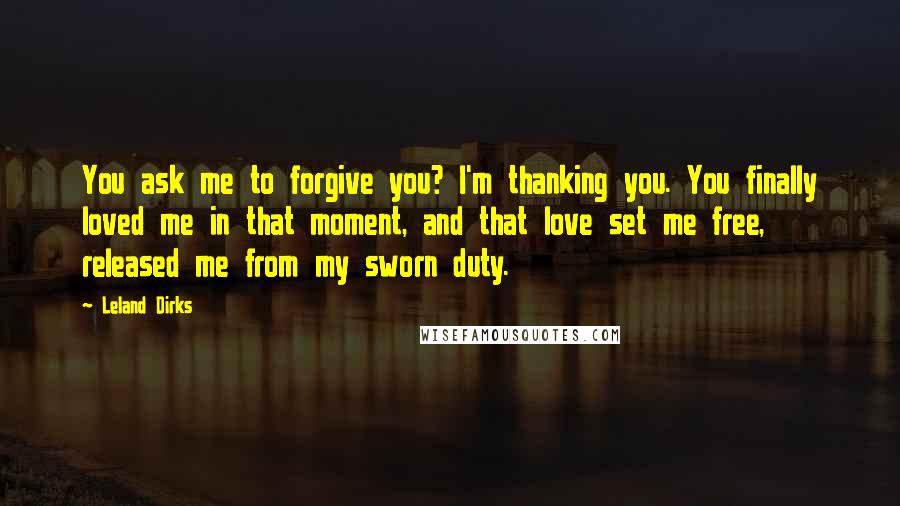 Leland Dirks Quotes: You ask me to forgive you? I'm thanking you. You finally loved me in that moment, and that love set me free, released me from my sworn duty.