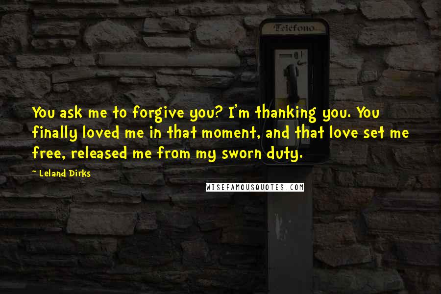 Leland Dirks Quotes: You ask me to forgive you? I'm thanking you. You finally loved me in that moment, and that love set me free, released me from my sworn duty.