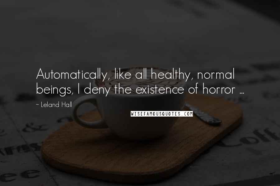 Leland Hall Quotes: Automatically, like all healthy, normal beings, I deny the existence of horror ...