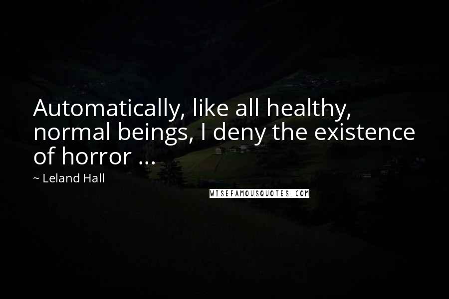 Leland Hall Quotes: Automatically, like all healthy, normal beings, I deny the existence of horror ...