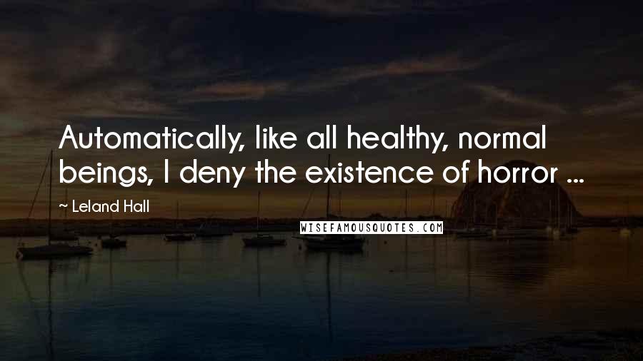 Leland Hall Quotes: Automatically, like all healthy, normal beings, I deny the existence of horror ...