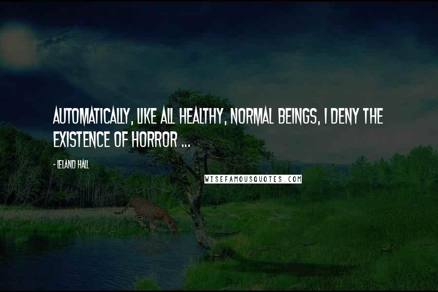 Leland Hall Quotes: Automatically, like all healthy, normal beings, I deny the existence of horror ...